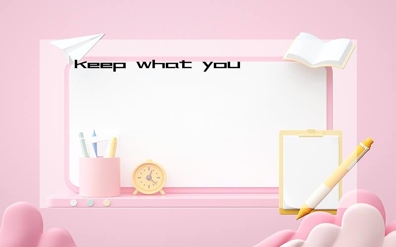 keep what you