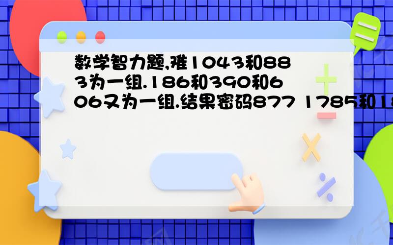 数学智力题,难1043和883为一组.186和390和606又为一组.结果密码877 1785和183为一组.241和5