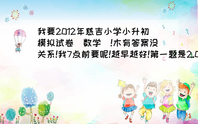 我要2012年慈吉小学小升初模拟试卷（数学）!木有答案没关系!我7点前要呢!越早越好!第一题是2.02亿=（）万 3小时