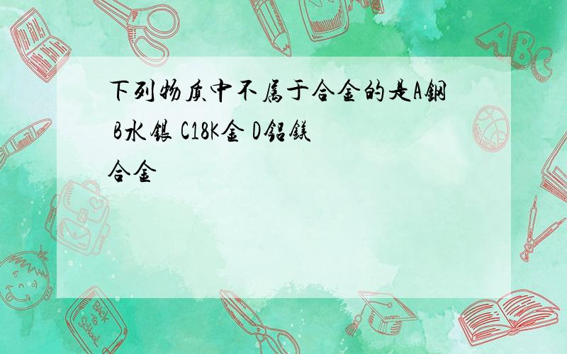 下列物质中不属于合金的是A钢 B水银 C18K金 D铝镁合金