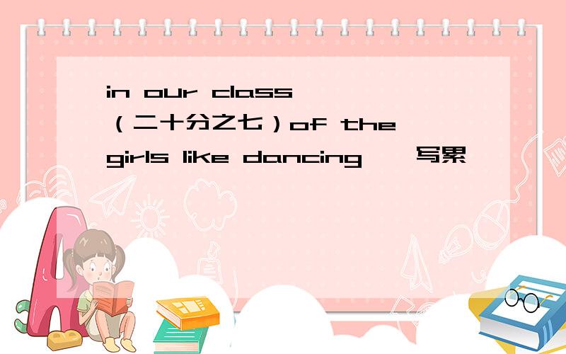 in our class——（二十分之七）of the girls like dancing,咋写累