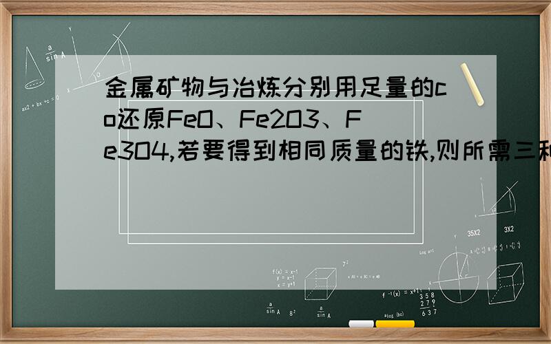 金属矿物与冶炼分别用足量的co还原FeO、Fe2O3、Fe3O4,若要得到相同质量的铁,则所需三种物质的质量关系是什么?