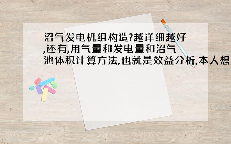 沼气发电机组构造?越详细越好,还有,用气量和发电量和沼气池体积计算方法,也就是效益分析,本人想建一个沼气工程,资金40万