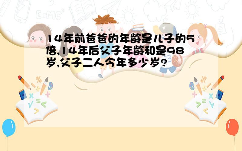 14年前爸爸的年龄是儿子的5倍,14年后父子年龄和是98岁,父子二人今年多少岁?