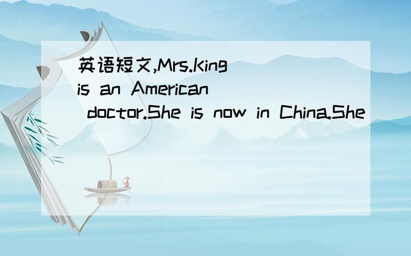 英语短文,Mrs.King is an American doctor.She is now in China.She