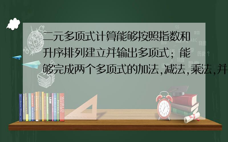 二元多项式计算能够按照指数和升序排列建立并输出多项式；能够完成两个多项式的加法,减法,乘法,并将结果存储于一个新的多项式