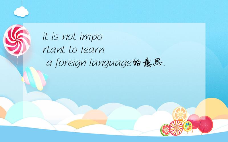 it is not important to learn a foreign language的意思.