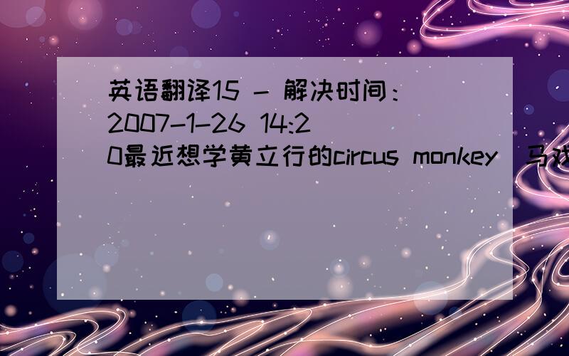 英语翻译15 - 解决时间：2007-1-26 14:20最近想学黄立行的circus monkey(马戏团猴子),但闽