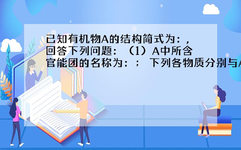 已知有机物A的结构简式为：,回答下列问题：（1）A中所含官能团的名称为：； 下列各物质分别与A以任意比