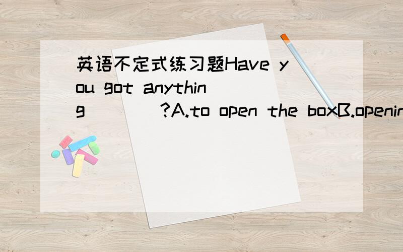 英语不定式练习题Have you got anything____?A.to open the boxB.opening