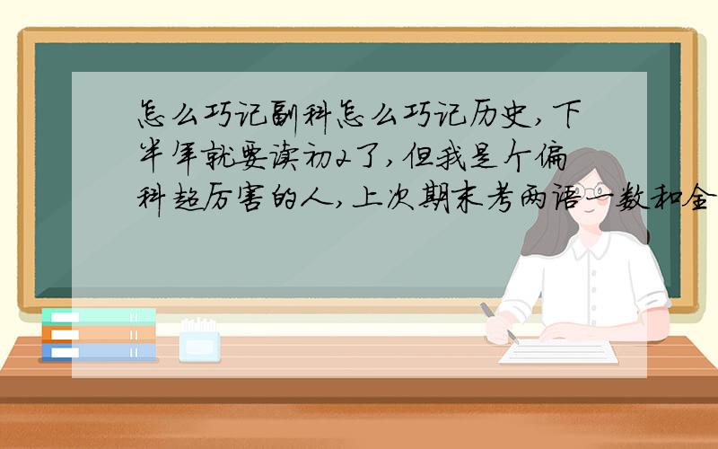 怎么巧记副科怎么巧记历史,下半年就要读初2了,但我是个偏科超厉害的人,上次期末考两语一数和全年级第一就相差9分,本来以为