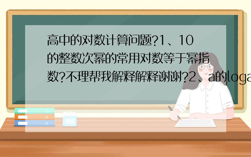 高中的对数计算问题?1、10的整数次幂的常用对数等于幂指数?不理帮我解释解释谢谢?2、a的loga(b)次方等于b ,