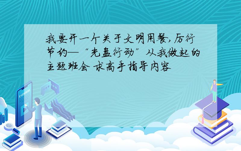 我要开一个关于文明用餐,厉行节约—“光盘行动”从我做起的主题班会 求高手指导内容