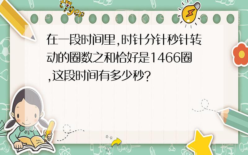 在一段时间里,时针分针秒针转动的圈数之和恰好是1466圈,这段时间有多少秒?