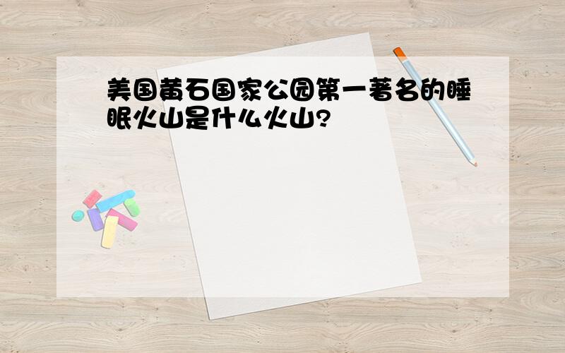 美国黄石国家公园第一著名的睡眠火山是什么火山?