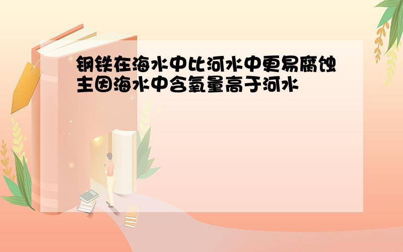 钢铁在海水中比河水中更易腐蚀主因海水中含氧量高于河水