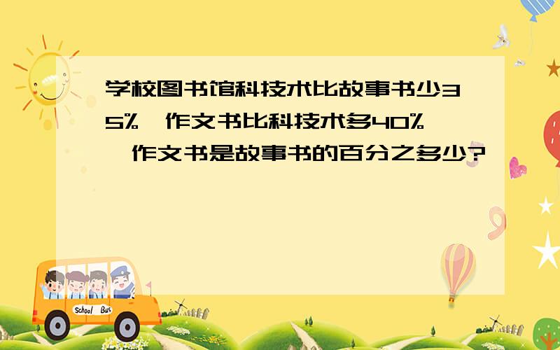 学校图书馆科技术比故事书少35%,作文书比科技术多40%,作文书是故事书的百分之多少?