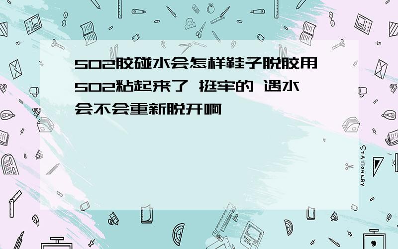 502胶碰水会怎样鞋子脱胶用502粘起来了 挺牢的 遇水会不会重新脱开啊