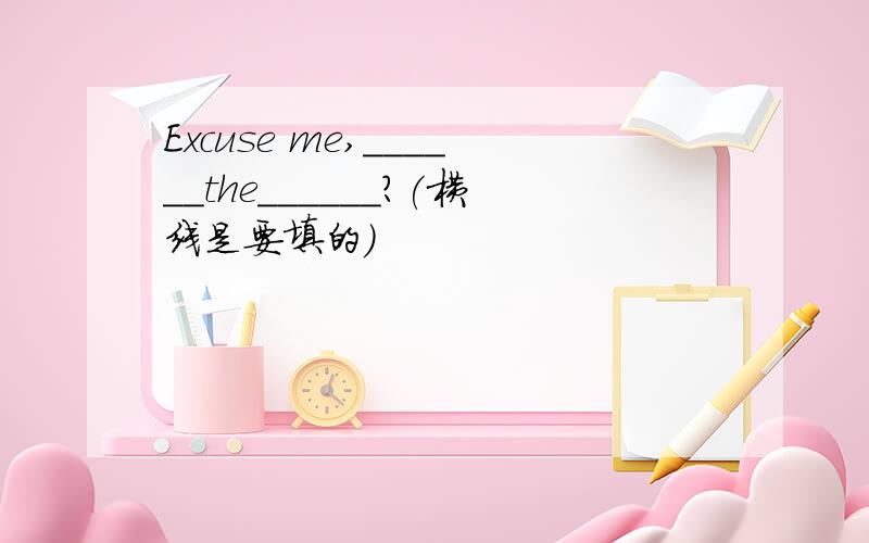 Excuse me,______the______?(横线是要填的）