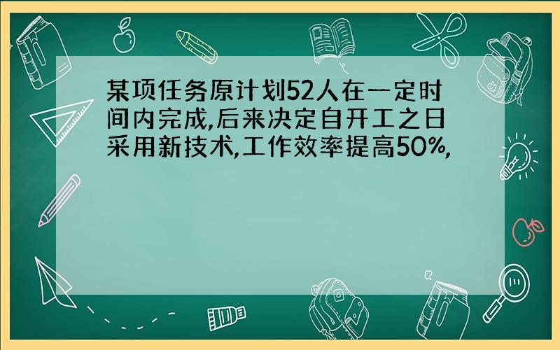 某项任务原计划52人在一定时间内完成,后来决定自开工之日采用新技术,工作效率提高50%,