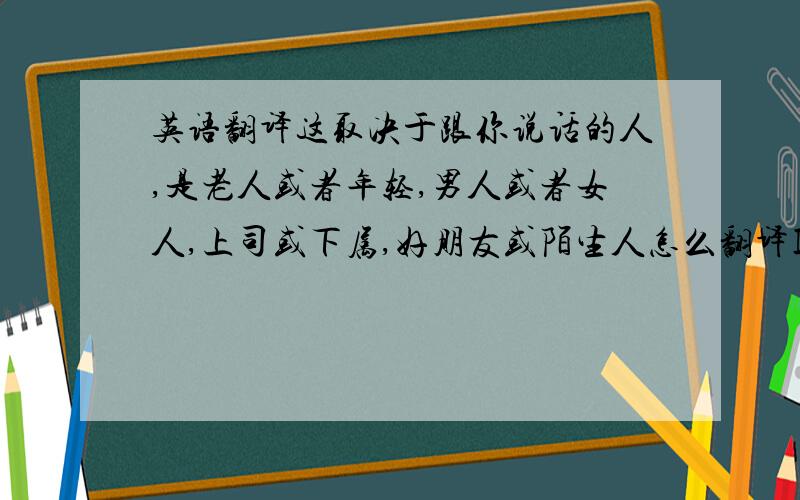 英语翻译这取决于跟你说话的人,是老人或者年轻,男人或者女人,上司或下属,好朋友或陌生人怎么翻译It depends on