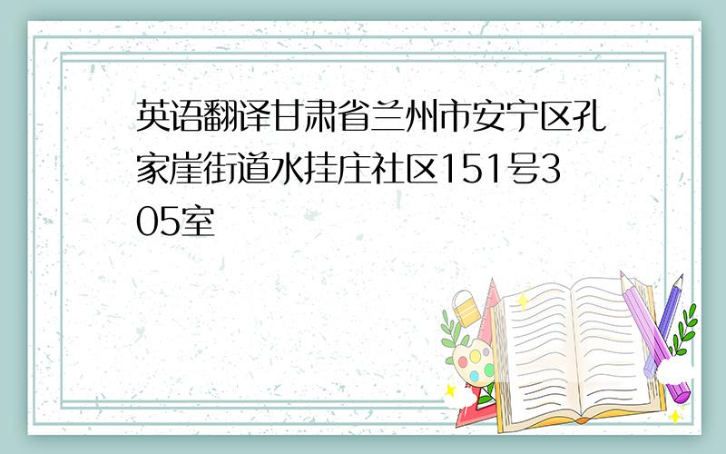 英语翻译甘肃省兰州市安宁区孔家崖街道水挂庄社区151号305室