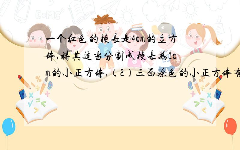 一个红色的棱长是4cm的立方体,将其适当分割成棱长为1cm的小正方体,（2）三面涂色的小正方体有多少个?表