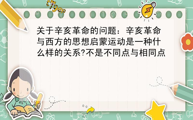 关于辛亥革命的问题：辛亥革命与西方的思想启蒙运动是一种什么样的关系?不是不同点与相同点