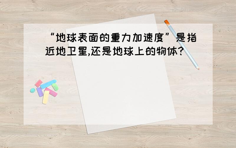 “地球表面的重力加速度”是指近地卫星,还是地球上的物体?