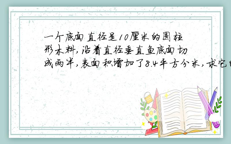 一个底面直径是10厘米的圆柱形木料,沿着直径垂直鱼底面切成两半,表面积增加了8.4平方分米,求它的体积?