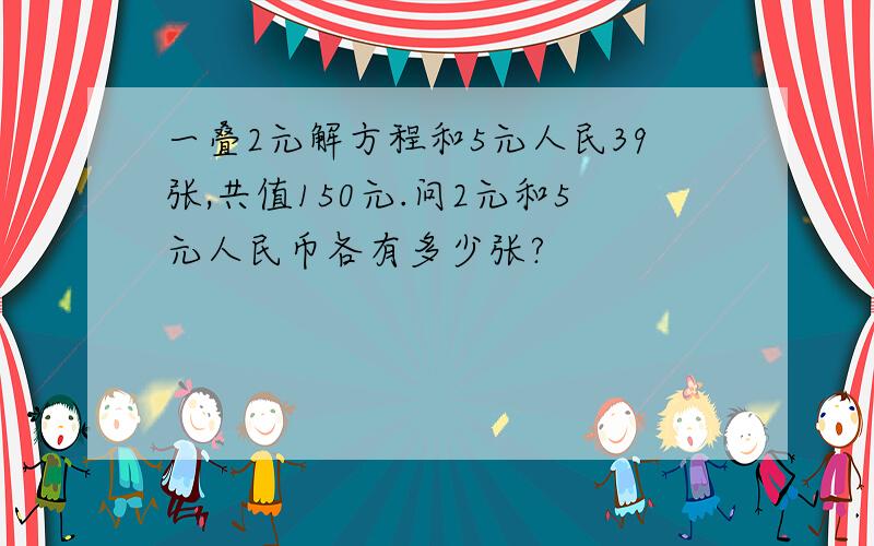 一叠2元解方程和5元人民39张,共值150元.问2元和5元人民币各有多少张?