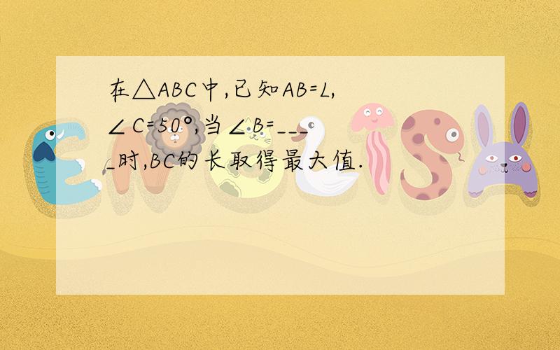 在△ABC中,已知AB=L,∠C=50°,当∠B=____时,BC的长取得最大值.