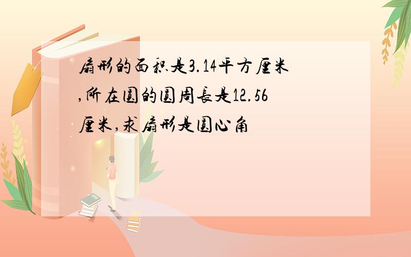 扇形的面积是3.14平方厘米,所在圆的圆周长是12.56厘米,求扇形是圆心角