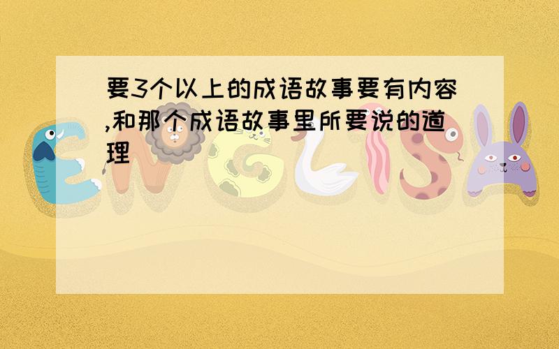 要3个以上的成语故事要有内容,和那个成语故事里所要说的道理