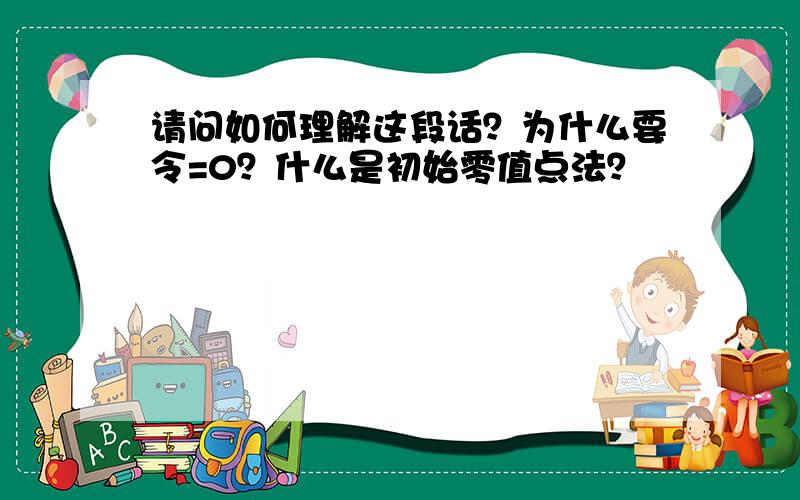 请问如何理解这段话？为什么要令=0？什么是初始零值点法？