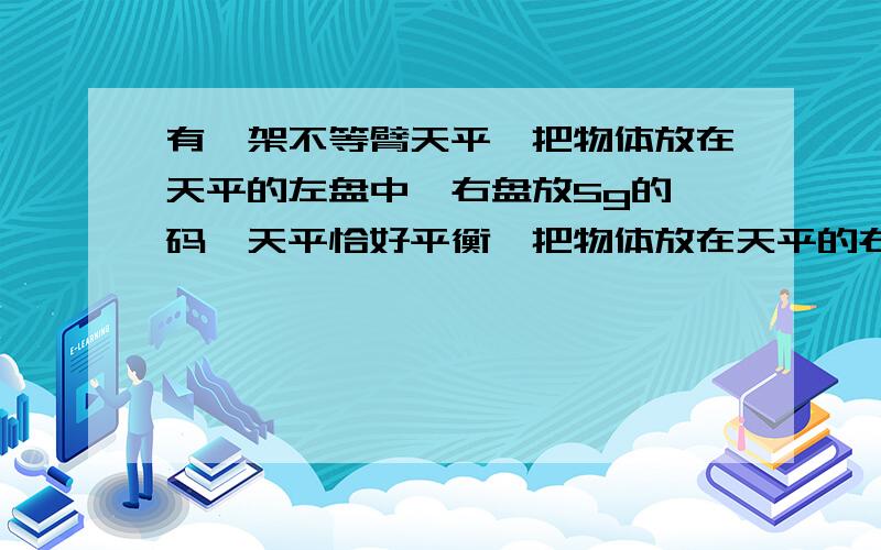 有一架不等臂天平,把物体放在天平的左盘中,右盘放5g的砝码,天平恰好平衡,把物体放在天平的右盘,左盘放20g砝码,天平恰