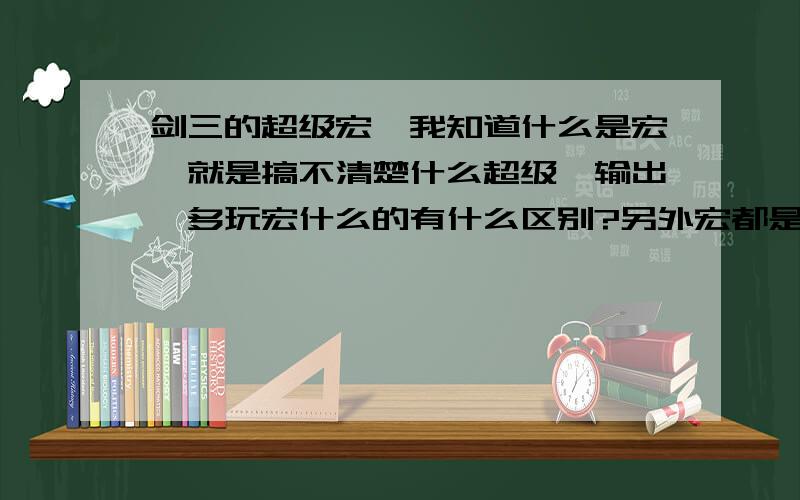 剑三的超级宏,我知道什么是宏,就是搞不清楚什么超级,输出,多玩宏什么的有什么区别?另外宏都是以什么字母开头结尾的,百度查