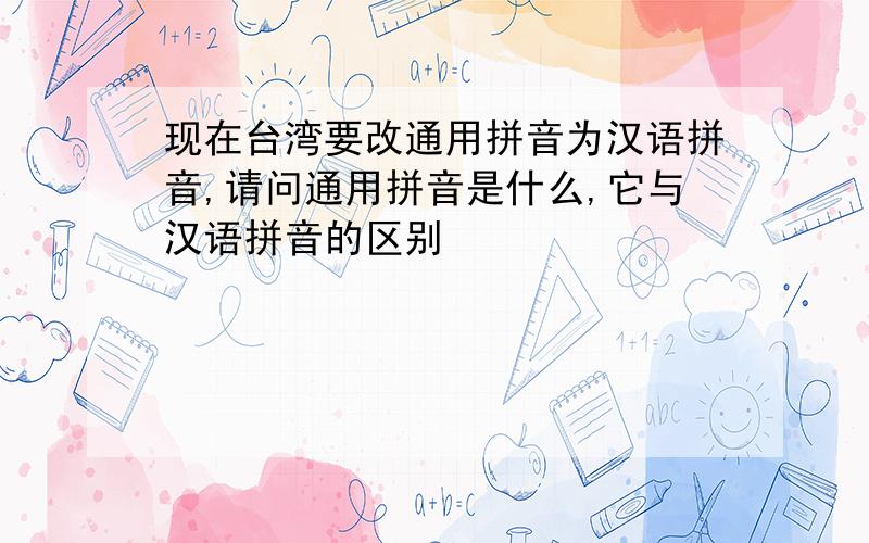 现在台湾要改通用拼音为汉语拼音,请问通用拼音是什么,它与汉语拼音的区别