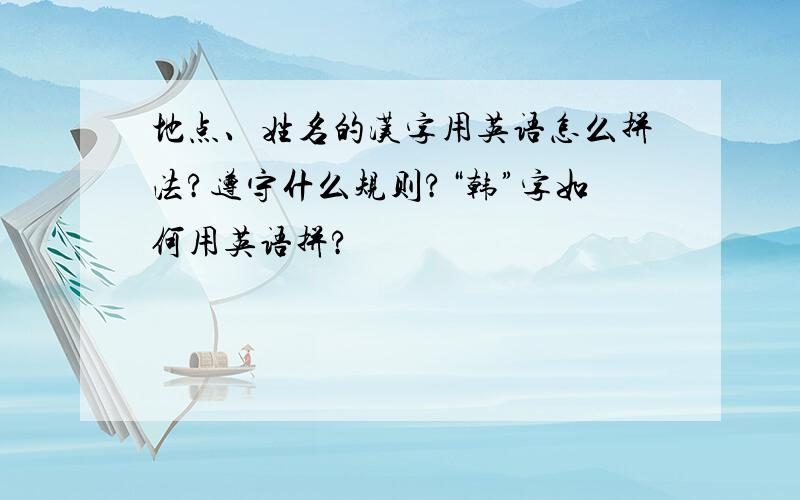 地点、姓名的汉字用英语怎么拼法?遵守什么规则?“韩”字如何用英语拼?