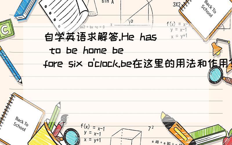 自学英语求解答.He has to be home before six o'clock.be在这里的用法和作用?