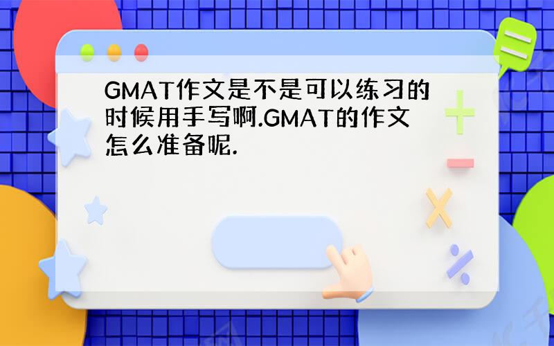 GMAT作文是不是可以练习的时候用手写啊.GMAT的作文怎么准备呢.