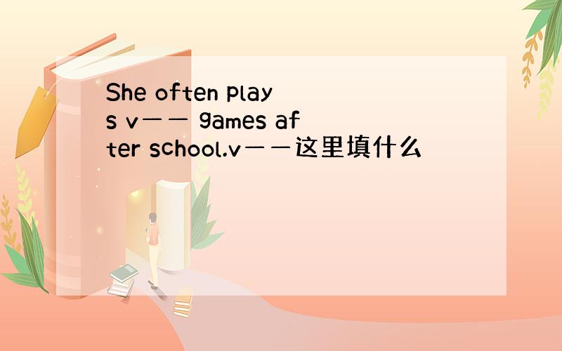 She often plays v—— games after school.v——这里填什么