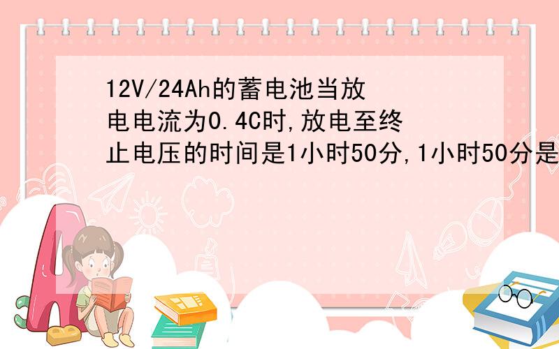 12V/24Ah的蓄电池当放电电流为0.4C时,放电至终止电压的时间是1小时50分,1小时50分是怎么算的