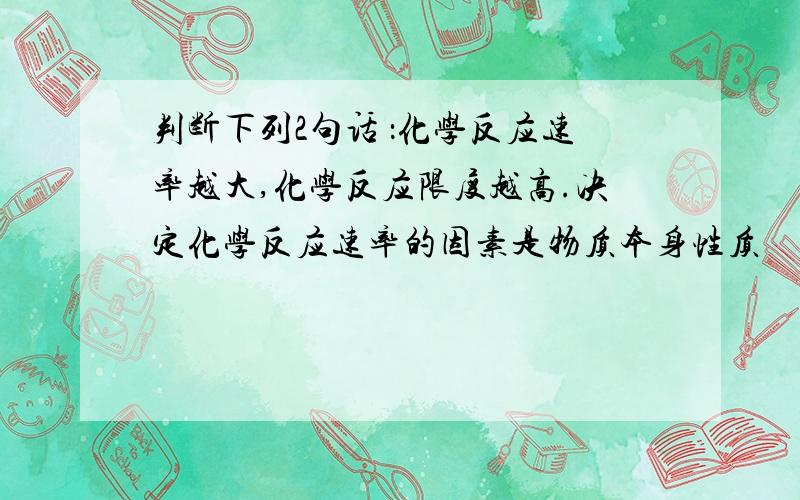 判断下列2句话 ：化学反应速率越大,化学反应限度越高.决定化学反应速率的因素是物质本身性质