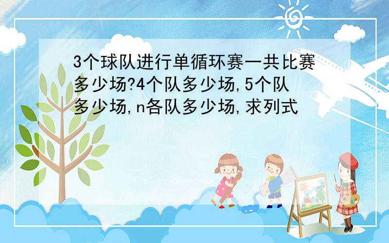 3个球队进行单循环赛一共比赛多少场?4个队多少场,5个队多少场,n各队多少场,求列式