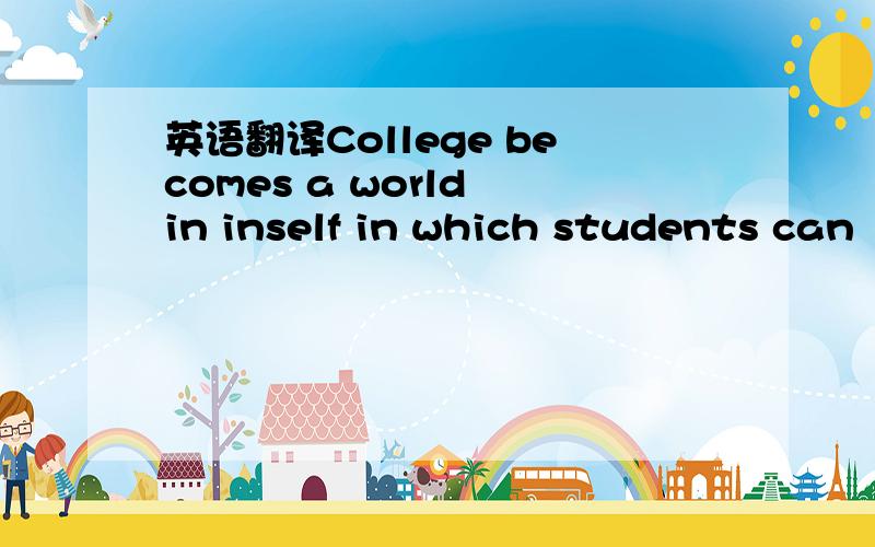 英语翻译College becomes a world in inself in which students can