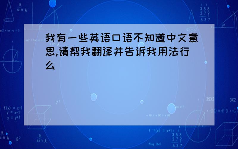 我有一些英语口语不知道中文意思,请帮我翻译并告诉我用法行么``