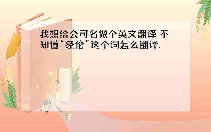 我想给公司名做个英文翻译 不知道“经伦”这个词怎么翻译.