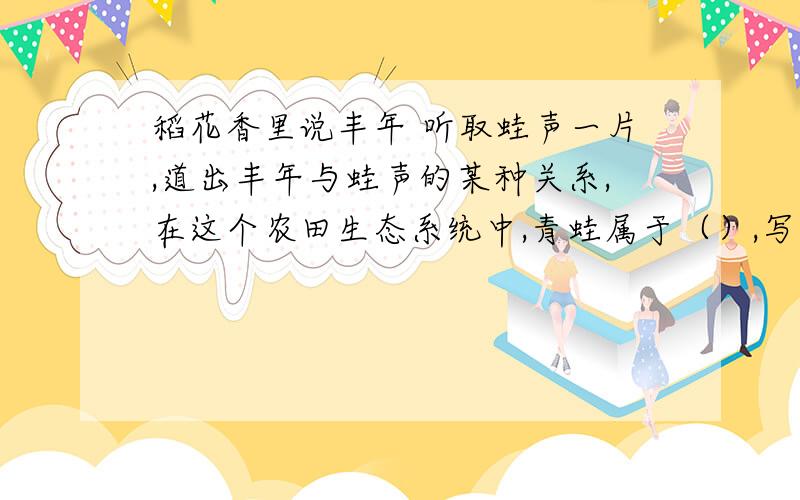 稻花香里说丰年 听取蛙声一片,道出丰年与蛙声的某种关系,在这个农田生态系统中,青蛙属于（）,写出水稻、稻螟虫、青蛙形成的