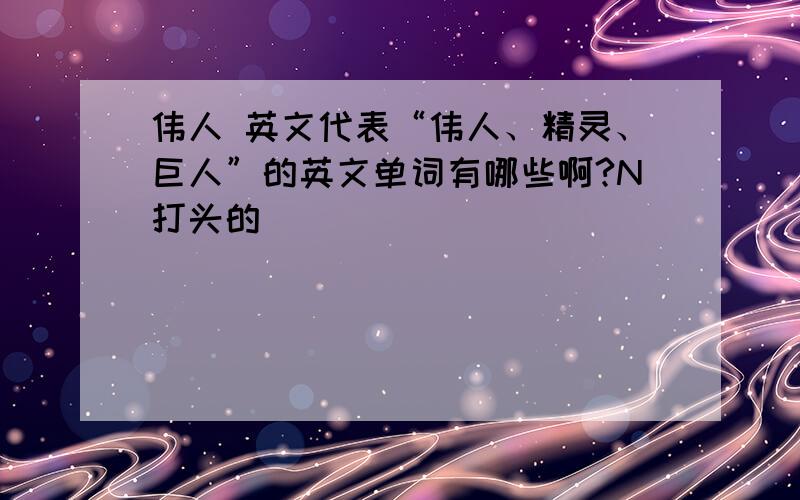 伟人 英文代表“伟人、精灵、巨人”的英文单词有哪些啊?N打头的